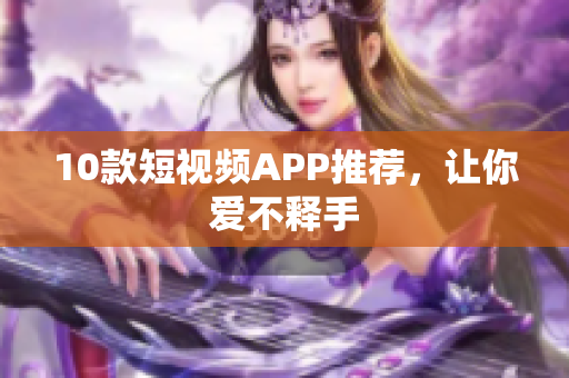 10款短视频APP推荐，让你爱不释手