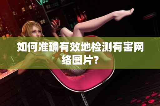 如何准确有效地检测有害网络图片？