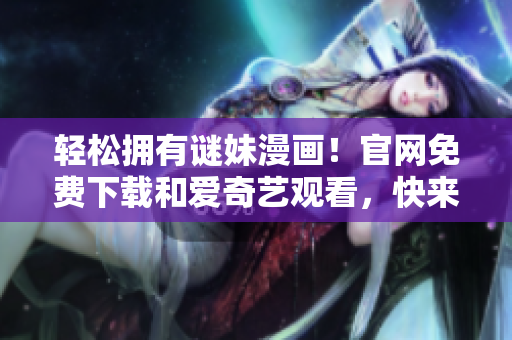 轻松拥有谜妹漫画！官网免费下载和爱奇艺观看，快来了解！