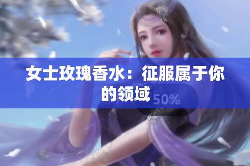 女士玫瑰香水：征服属于你的领域