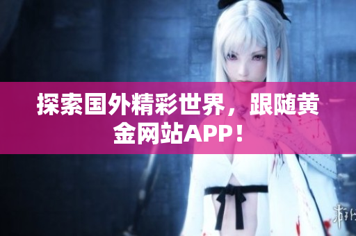 探索国外精彩世界，跟随黄金网站APP！