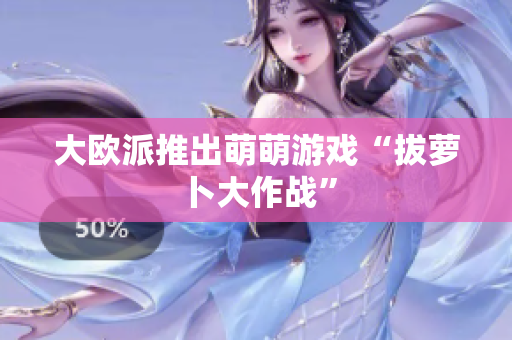 大欧派推出萌萌游戏“拔萝卜大作战”