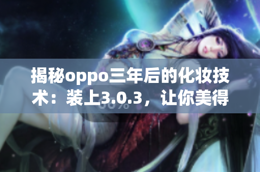 揭秘oppo三年后的化妆技术：装上3.0.3，让你美得惊艳