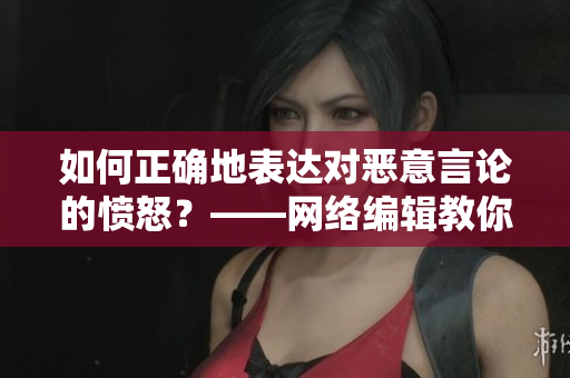 如何正确地表达对恶意言论的愤怒？——网络编辑教你。