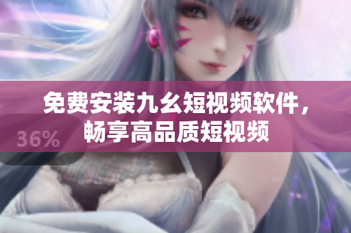 免费安装九幺短视频软件，畅享高品质短视频