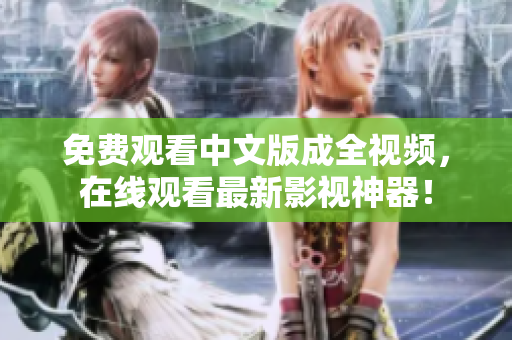 免费观看中文版成全视频，在线观看最新影视神器！
