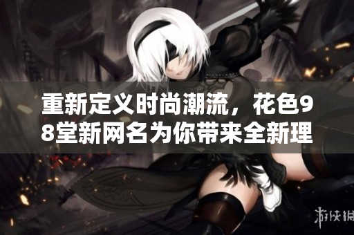 重新定义时尚潮流，花色98堂新网名为你带来全新理念！