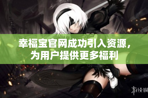 幸福宝官网成功引入资源，为用户提供更多福利