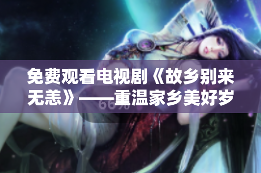 免费观看电视剧《故乡别来无恙》——重温家乡美好岁月