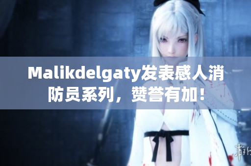 Malikdelgaty发表感人消防员系列，赞誉有加！