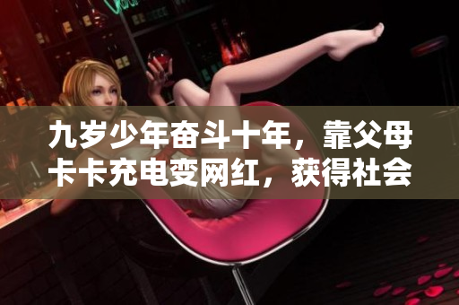 九岁少年奋斗十年，靠父母卡卡充电变网红，获得社会认可