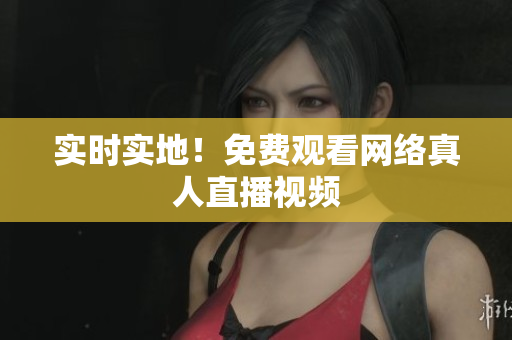 实时实地！免费观看网络真人直播视频