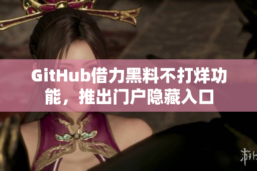 GitHub借力黑料不打烊功能，推出门户隐藏入口
