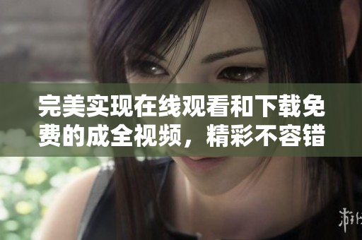 完美实现在线观看和下载免费的成全视频，精彩不容错过！