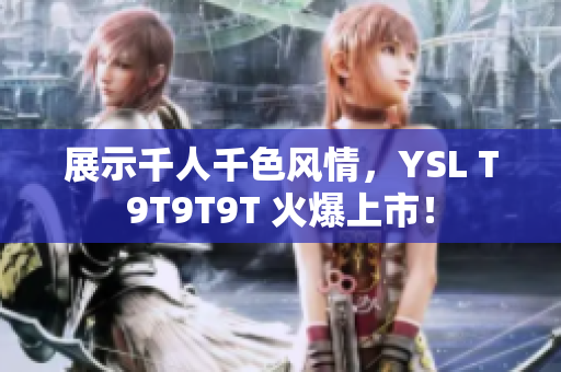 展示千人千色风情，YSL T9T9T9T 火爆上市！