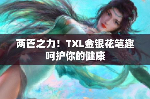 两管之力！TXL金银花笔趣呵护你的健康