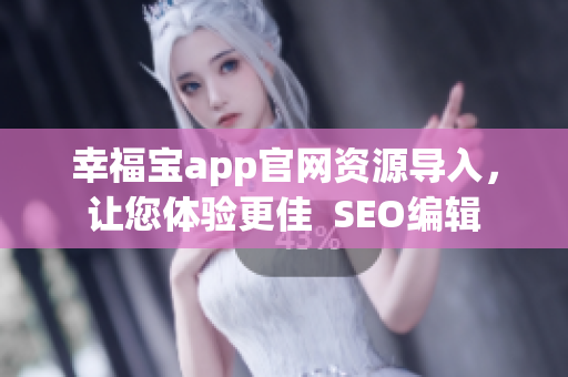 幸福宝app官网资源导入，让您体验更佳  SEO编辑