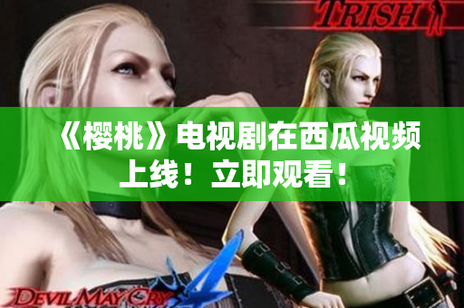 《樱桃》电视剧在西瓜视频上线！立即观看！