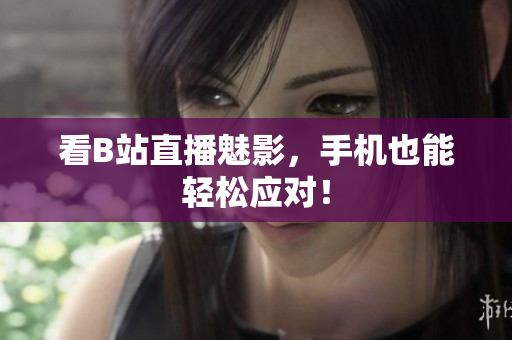 看B站直播魅影，手机也能轻松应对！