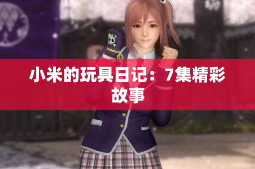 小米的玩具日记：7集精彩故事
