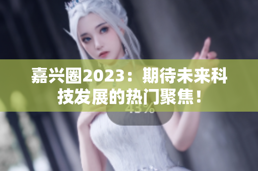 嘉兴圈2023：期待未来科技发展的热门聚焦！