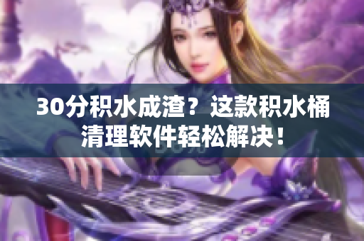 30分积水成渣？这款积水桶清理软件轻松解决！