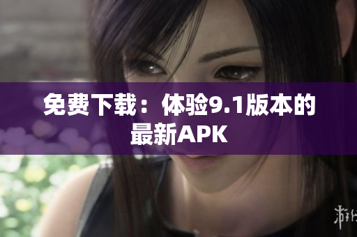 免费下载：体验9.1版本的最新APK