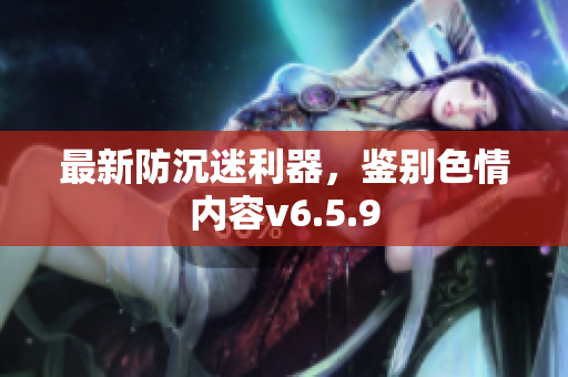 最新防沉迷利器，鉴别色情内容v6.5.9