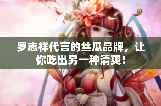 罗志祥代言的丝瓜品牌，让你吃出另一种清爽！