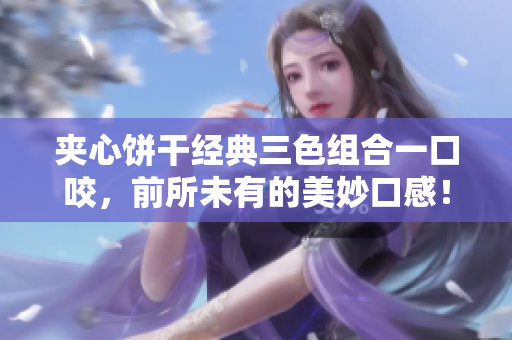 夹心饼干经典三色组合一口咬，前所未有的美妙口感！
