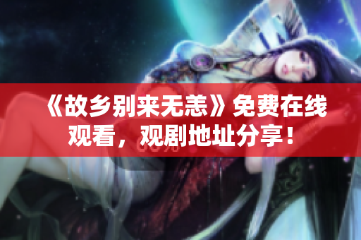 《故乡别来无恙》免费在线观看，观剧地址分享！