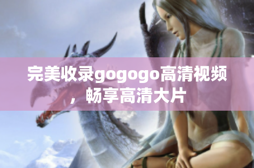 完美收录gogogo高清视频，畅享高清大片