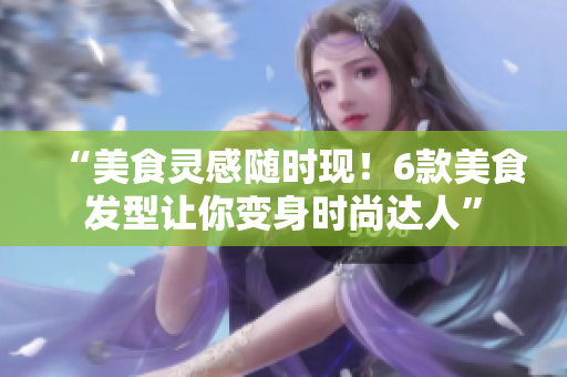 “美食灵感随时现！6款美食发型让你变身时尚达人”