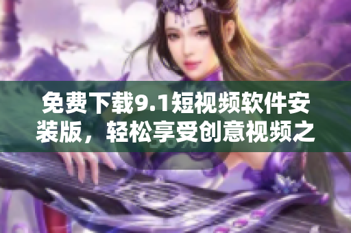 免费下载9.1短视频软件安装版，轻松享受创意视频之旅