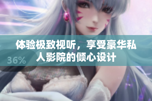 体验极致视听，享受豪华私人影院的倾心设计