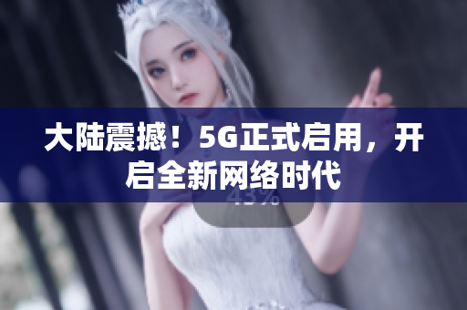 大陆震撼！5G正式启用，开启全新网络时代