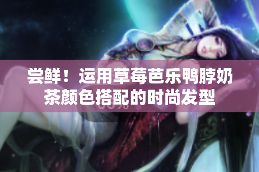 尝鲜！运用草莓芭乐鸭脖奶茶颜色搭配的时尚发型