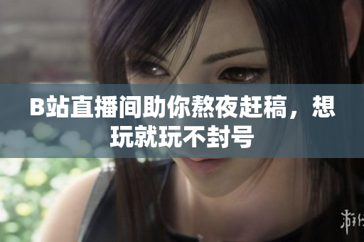 B站直播间助你熬夜赶稿，想玩就玩不封号