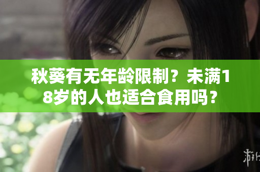 秋葵有无年龄限制？未满18岁的人也适合食用吗？