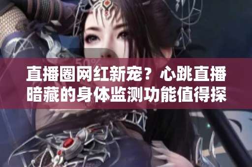 直播圈网红新宠？心跳直播暗藏的身体监测功能值得探讨