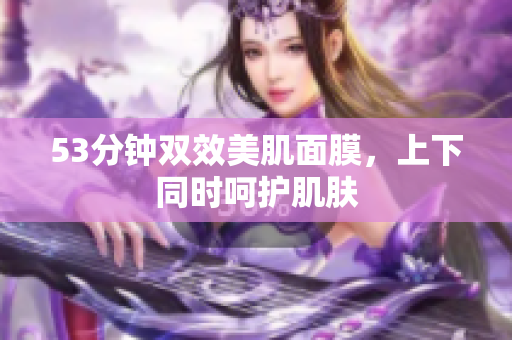 53分钟双效美肌面膜，上下同时呵护肌肤