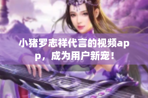 小猪罗志祥代言的视频app，成为用户新宠！