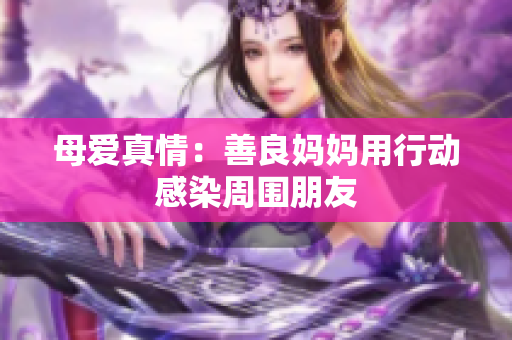 母爱真情：善良妈妈用行动感染周围朋友