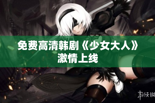 免费高清韩剧《少女大人》激情上线