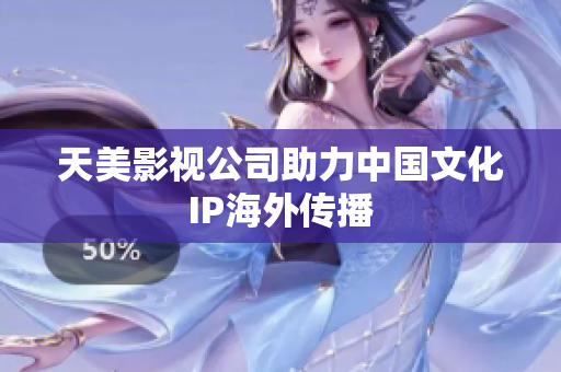 天美影视公司助力中国文化IP海外传播