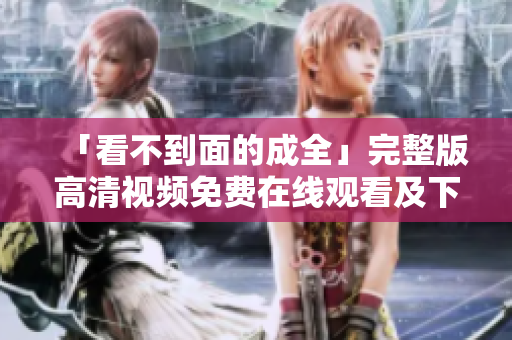 「看不到面的成全」完整版高清视频免费在线观看及下载