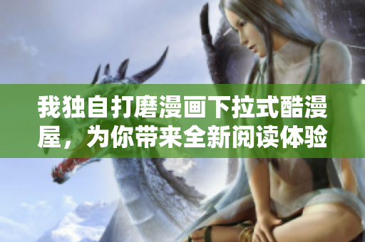 我独自打磨漫画下拉式酷漫屋，为你带来全新阅读体验！