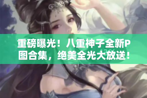重磅曝光！八重神子全新P图合集，绝美全光大放送！