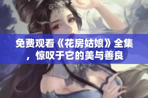 免费观看《花房姑娘》全集，惊叹于它的美与善良