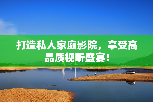 打造私人家庭影院，享受高品质视听盛宴！